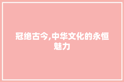 冠绝古今,中华文化的永恒魅力