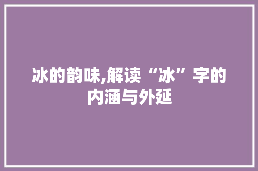 冰的韵味,解读“冰”字的内涵与外延