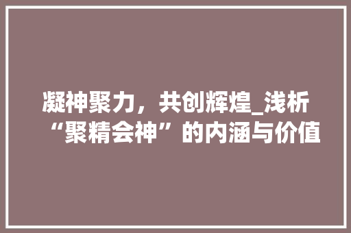 凝神聚力，共创辉煌_浅析“聚精会神”的内涵与价值