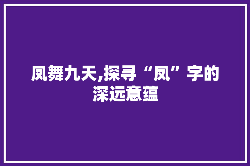 凤舞九天,探寻“凤”字的深远意蕴