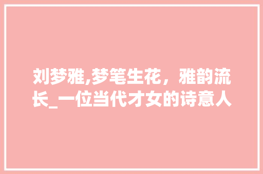 刘梦雅,梦笔生花，雅韵流长_一位当代才女的诗意人生