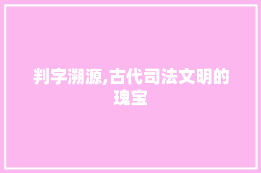 判字溯源,古代司法文明的瑰宝