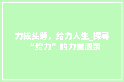 力拔头筹，给力人生_探寻“给力”的力量源泉