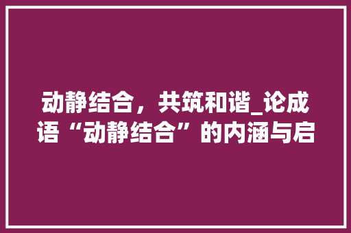 动静结合，共筑和谐_论成语“动静结合”的内涵与启示