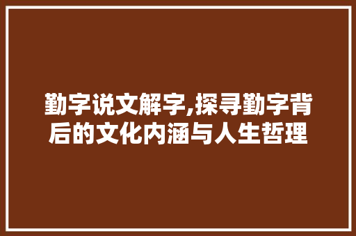 勤字说文解字,探寻勤字背后的文化内涵与人生哲理
