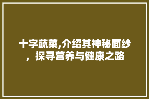 十字蔬菜,介绍其神秘面纱，探寻营养与健康之路
