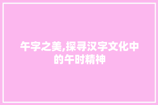 午字之美,探寻汉字文化中的午时精神