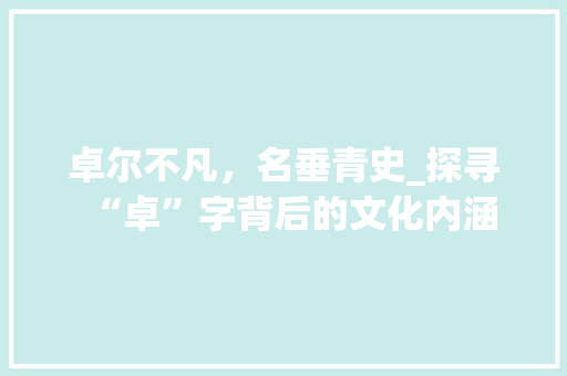 卓尔不凡，名垂青史_探寻“卓”字背后的文化内涵