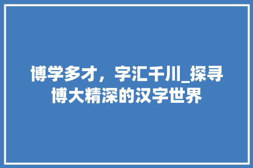 博学多才，字汇千川_探寻博大精深的汉字世界