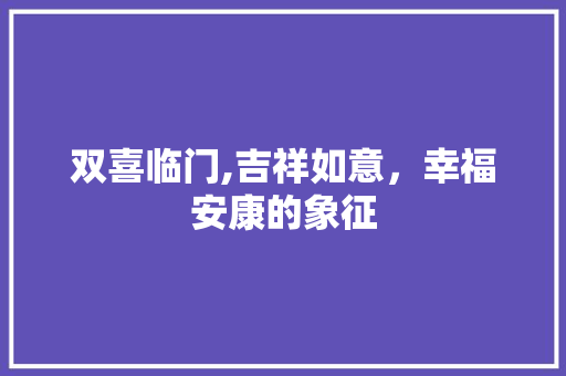 双喜临门,吉祥如意，幸福安康的象征