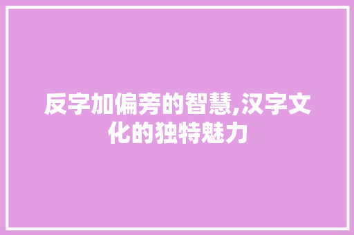 反字加偏旁的智慧,汉字文化的独特魅力