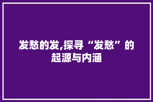 发愁的发,探寻“发愁”的起源与内涵