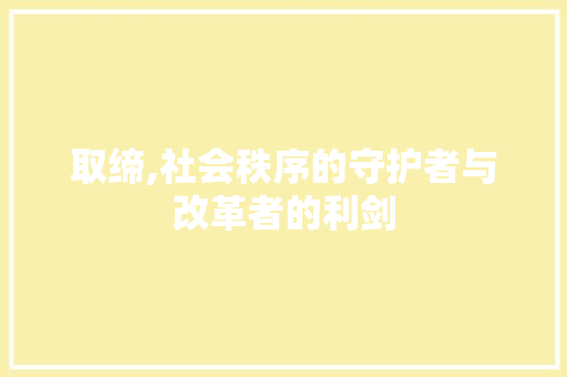 取缔,社会秩序的守护者与改革者的利剑