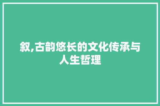 叙,古韵悠长的文化传承与人生哲理