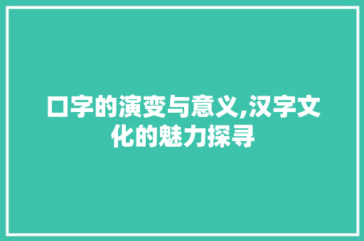 口字的演变与意义,汉字文化的魅力探寻