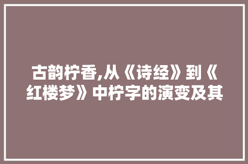 古韵柠香,从《诗经》到《红楼梦》中柠字的演变及其象征意义