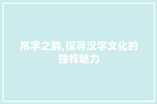 吊字之韵,探寻汉字文化的独特魅力