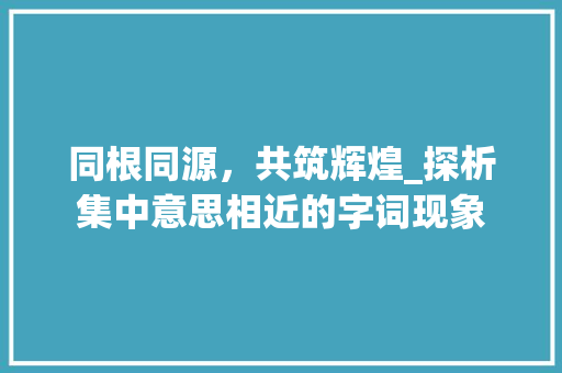 同根同源，共筑辉煌_探析集中意思相近的字词现象