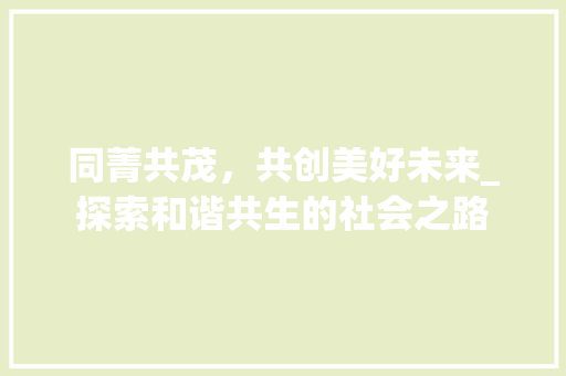 同菁共茂，共创美好未来_探索和谐共生的社会之路