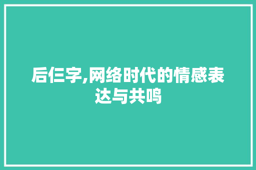 后仨字,网络时代的情感表达与共鸣