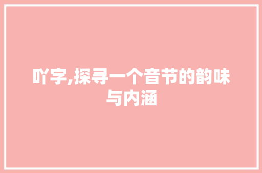 吖字,探寻一个音节的韵味与内涵