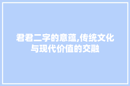 君君二字的意蕴,传统文化与现代价值的交融