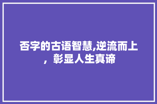 否字的古语智慧,逆流而上，彰显人生真谛