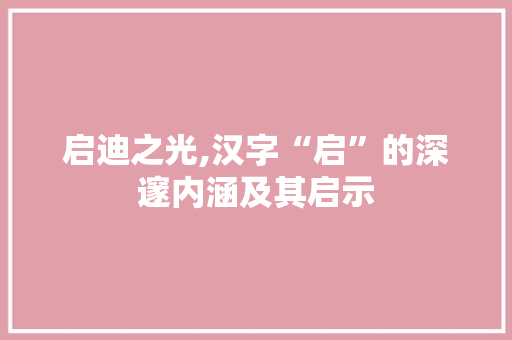 启迪之光,汉字“启”的深邃内涵及其启示