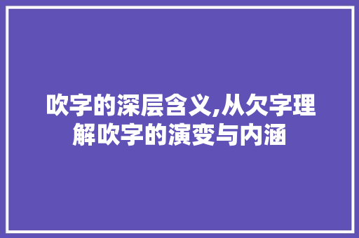 吹字的深层含义,从欠字理解吹字的演变与内涵