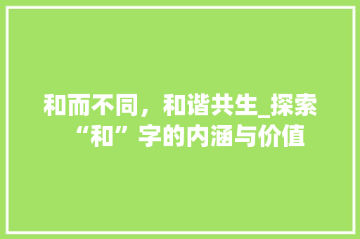 和而不同，和谐共生_探索“和”字的内涵与价值