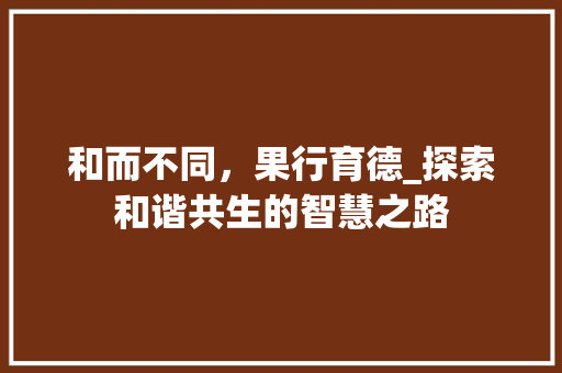 和而不同，果行育德_探索和谐共生的智慧之路