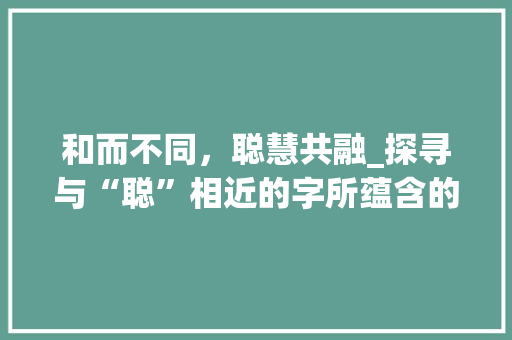 和而不同，聪慧共融_探寻与“聪”相近的字所蕴含的智慧