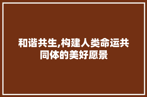 和谐共生,构建人类命运共同体的美好愿景