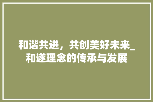 和谐共进，共创美好未来_和遂理念的传承与发展