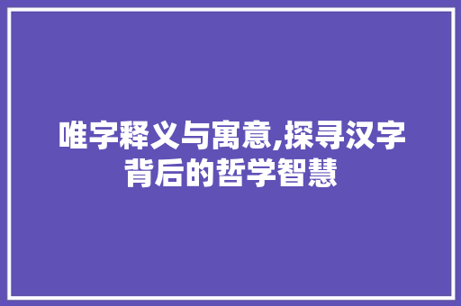唯字释义与寓意,探寻汉字背后的哲学智慧
