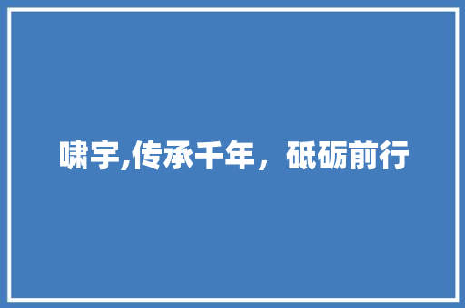 啸宇,传承千年，砥砺前行