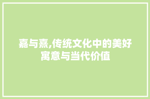 嘉与熹,传统文化中的美好寓意与当代价值