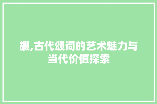 嘏,古代颂词的艺术魅力与当代价值探索