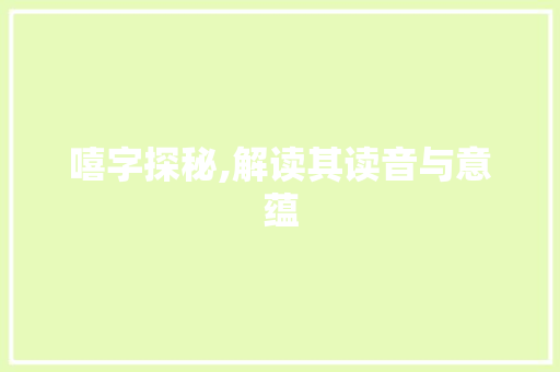 嘻字探秘,解读其读音与意蕴