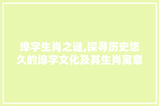 埠字生肖之谜,探寻历史悠久的埠字文化及其生肖寓意