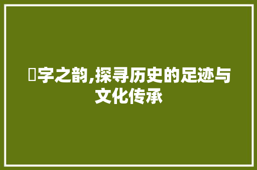 埼字之韵,探寻历史的足迹与文化传承