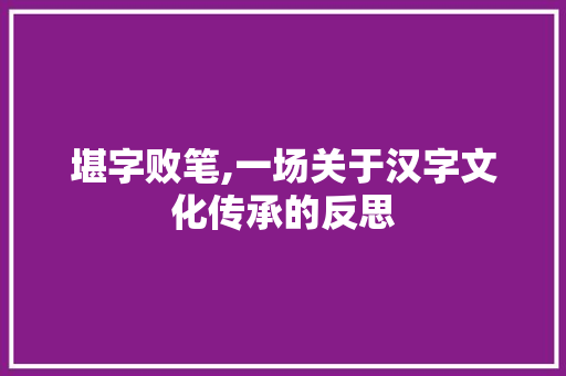 堪字败笔,一场关于汉字文化传承的反思