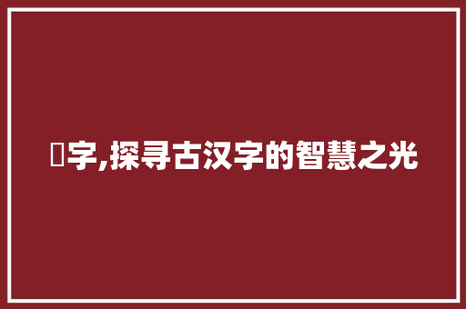 塜字,探寻古汉字的智慧之光