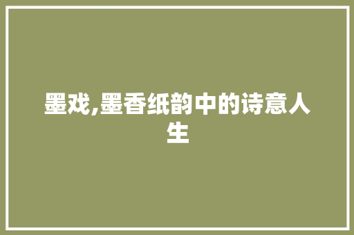 墨戏,墨香纸韵中的诗意人生