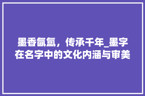 墨香氤氲，传承千年_墨字在名字中的文化内涵与审美价值