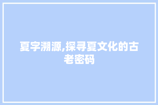 夏字溯源,探寻夏文化的古老密码