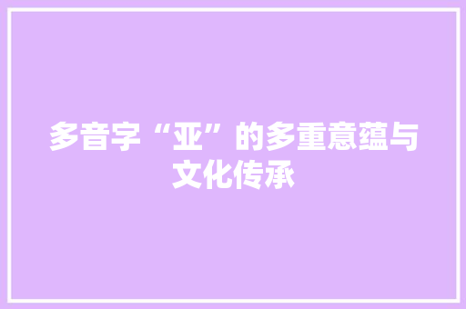 多音字“亚”的多重意蕴与文化传承