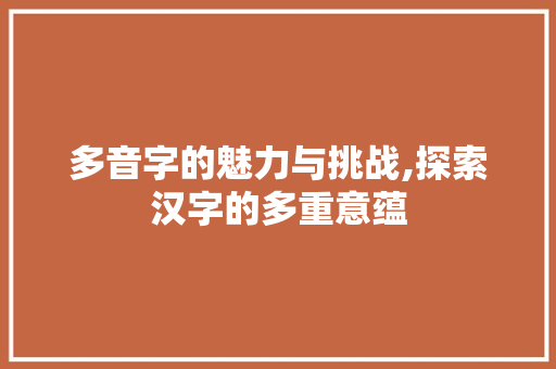 多音字的魅力与挑战,探索汉字的多重意蕴 创作范文