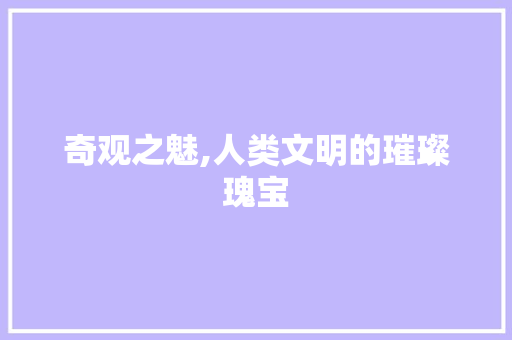 奇观之魅,人类文明的璀璨瑰宝