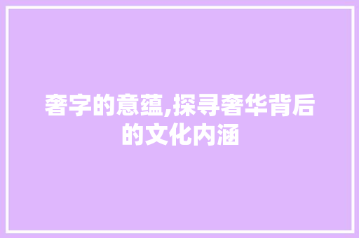 奢字的意蕴,探寻奢华背后的文化内涵